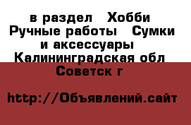  в раздел : Хобби. Ручные работы » Сумки и аксессуары . Калининградская обл.,Советск г.